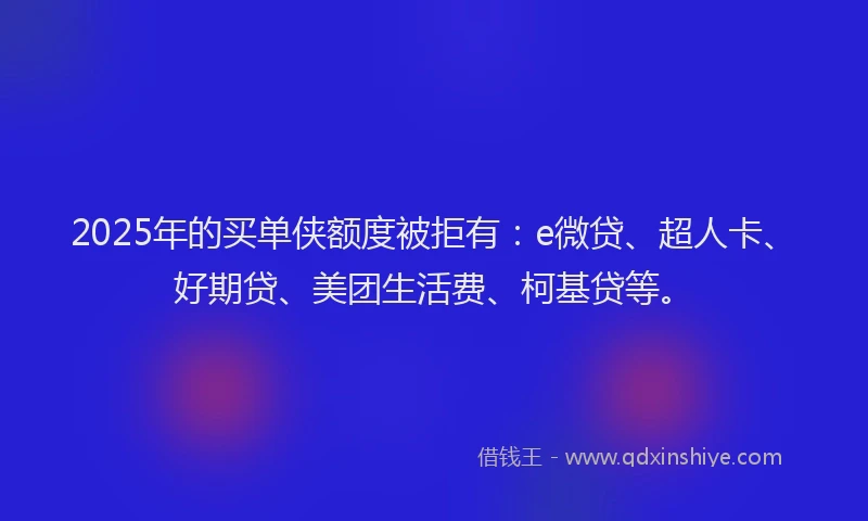 2025年的买单侠额度被拒有：e微贷、超人卡、好期贷、美团生活费、柯基贷等。
