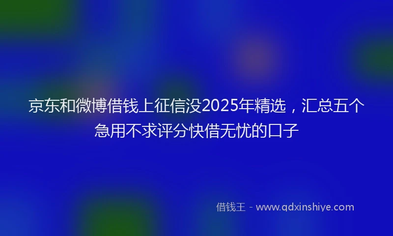 京东和微博借钱上征信没2025年精选，汇总五个急用不求评分快借无忧的口子