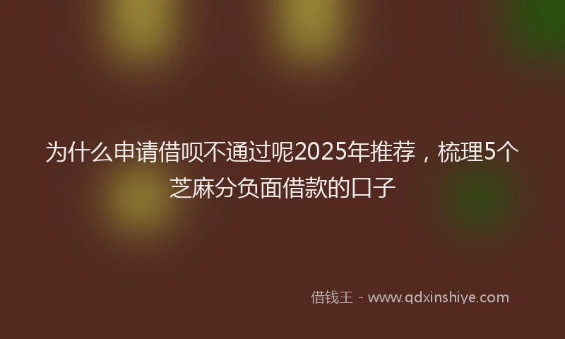 为什么申请借呗不通过呢2025年推荐，梳理5个芝麻分负面借款的口子
