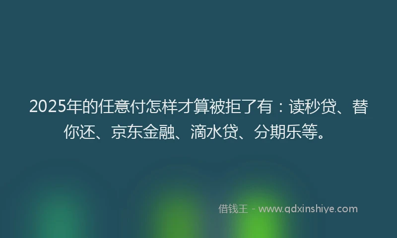 2025年的任意付怎样才算被拒了有：读秒贷、替你还、京东金融、滴水贷、分期乐等。