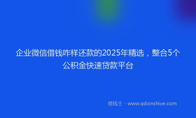 企业微信借钱咋样还款的2025年精选，整合5个公积金快速贷款平台