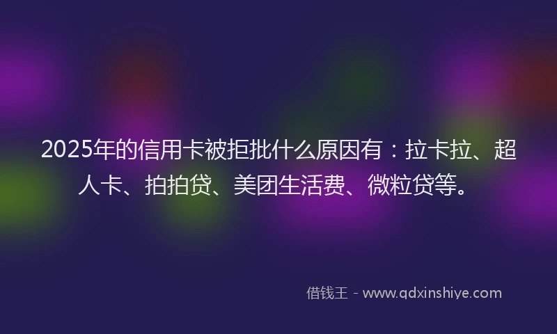 2025年的信用卡被拒批什么原因有：拉卡拉、超人卡、拍拍贷、美团生活费、微粒贷等。