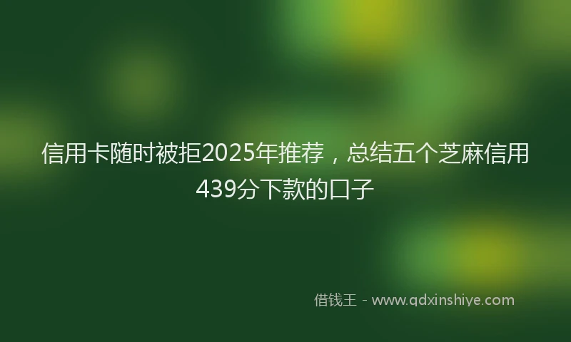 信用卡随时被拒2025年推荐，总结五个芝麻信用439分下款的口子