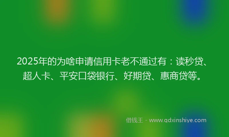 2025年的为啥申请信用卡老不通过有：读秒贷、超人卡、平安口袋银行、好期贷、惠商贷等。