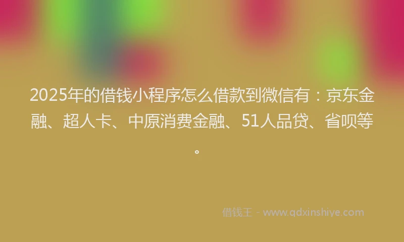 2025年的借钱小程序怎么借款到微信有：京东金融、超人卡、中原消费金融、51人品贷、省呗等。