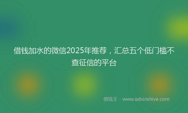 借钱加水的微信2025年推荐，汇总五个低门槛不查征信的平台