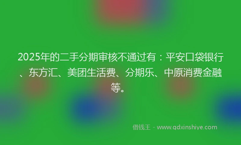 2025年的二手分期审核不通过有：平安口袋银行、东方汇、美团生活费、分期乐、中原消费金融等。