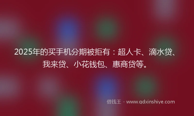 2025年的买手机分期被拒有：超人卡、滴水贷、我来贷、小花钱包、惠商贷等。