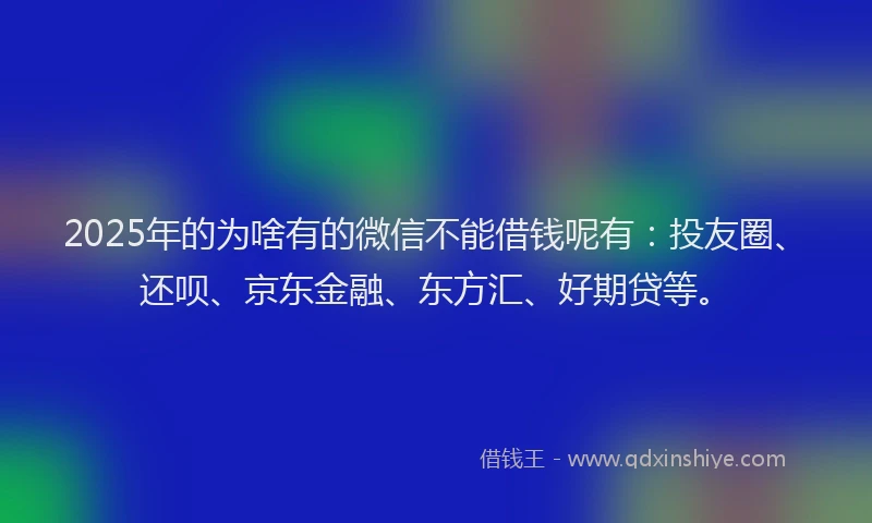 2025年的为啥有的微信不能借钱呢有：投友圈、还呗、京东金融、东方汇、好期贷等。