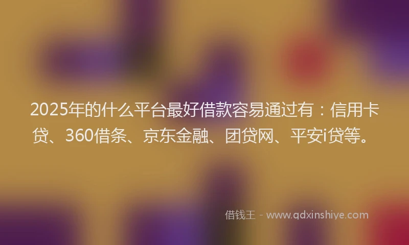 2025年的什么平台最好借款容易通过有：信用卡贷、360借条、京东金融、团贷网、平安i贷等。