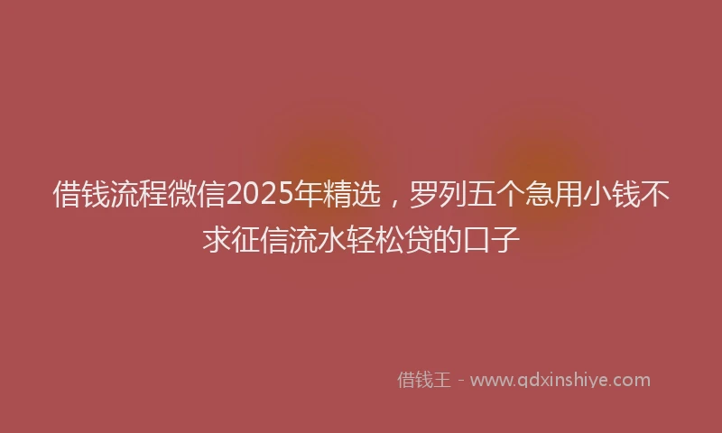 借钱流程微信2025年精选，罗列五个急用小钱不求征信流水轻松贷的口子