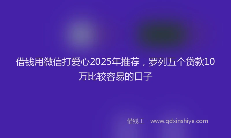 借钱用微信打爱心2025年推荐，罗列五个贷款10万比较容易的口子