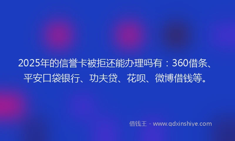 2025年的信誉卡被拒还能办理吗有：360借条、平安口袋银行、功夫贷、花呗、微博借钱等。