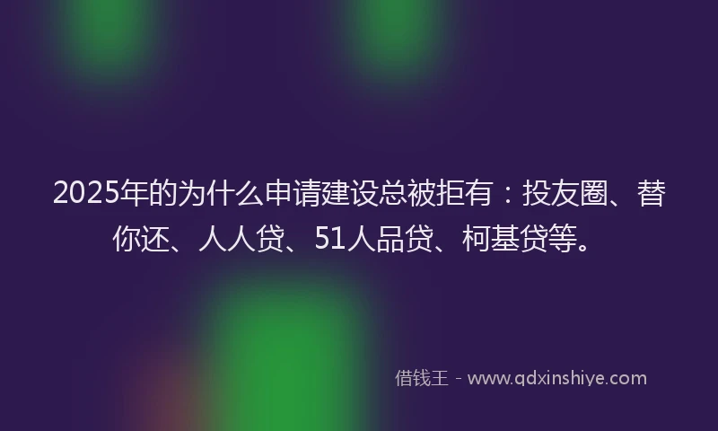 2025年的为什么申请建设总被拒有：投友圈、替你还、人人贷、51人品贷、柯基贷等。