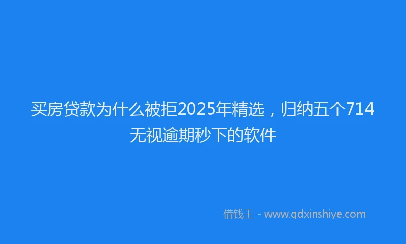 买房贷款为什么被拒2025年精选，归纳五个714无视逾期秒下的软件
