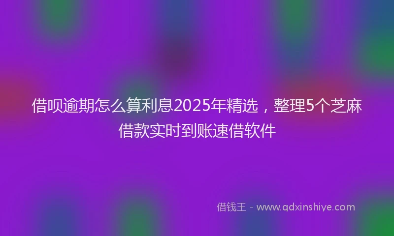 借呗逾期怎么算利息2025年精选，整理5个芝麻借款实时到账速借软件