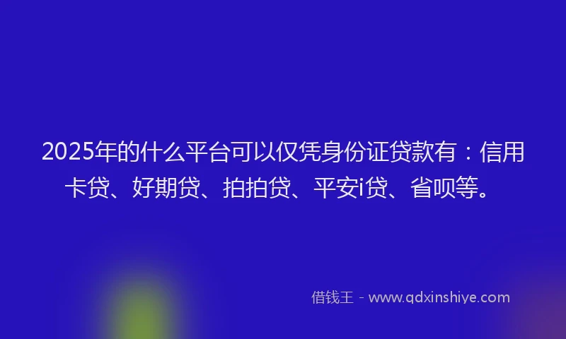 2025年的什么平台可以仅凭身份证贷款有：信用卡贷、好期贷、拍拍贷、平安i贷、省呗等。