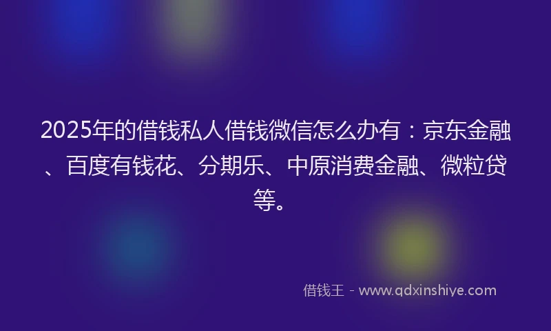 2025年的借钱私人借钱微信怎么办有：京东金融、百度有钱花、分期乐、中原消费金融、微粒贷等。