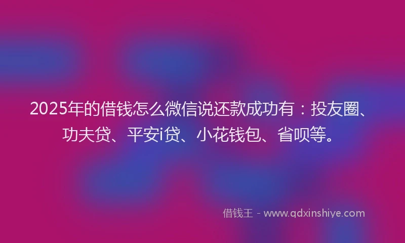 2025年的借钱怎么微信说还款成功有：投友圈、功夫贷、平安i贷、小花钱包、省呗等。