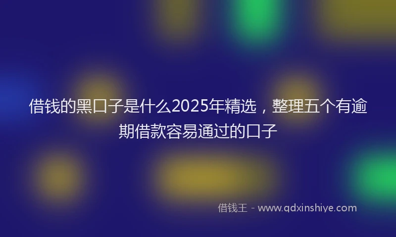 借钱的黑口子是什么2025年精选，整理五个有逾期借款容易通过的口子