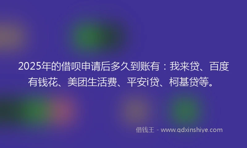 2025年的借呗申请后多久到账有：我来贷、百度有钱花、美团生活费、平安i贷、柯基贷等。