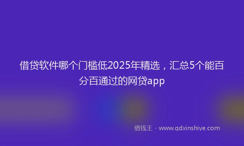 借贷软件哪个门槛低2025年精选，汇总5个能百分百通过的网贷app