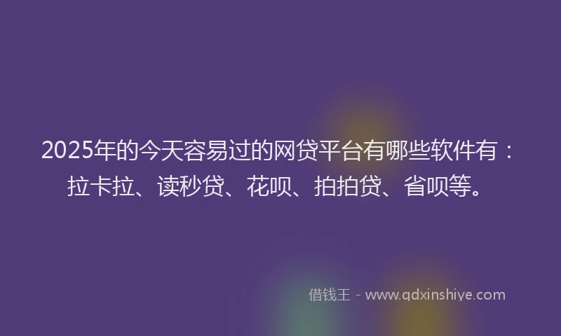 2025年的今天容易过的网贷平台有哪些软件有：拉卡拉、读秒贷、花呗、拍拍贷、省呗等。