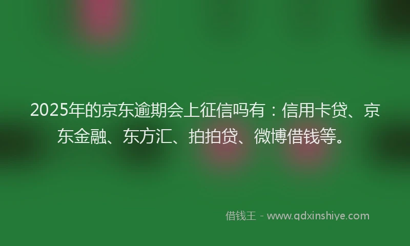 2025年的京东逾期会上征信吗有：信用卡贷、京东金融、东方汇、拍拍贷、微博借钱等。