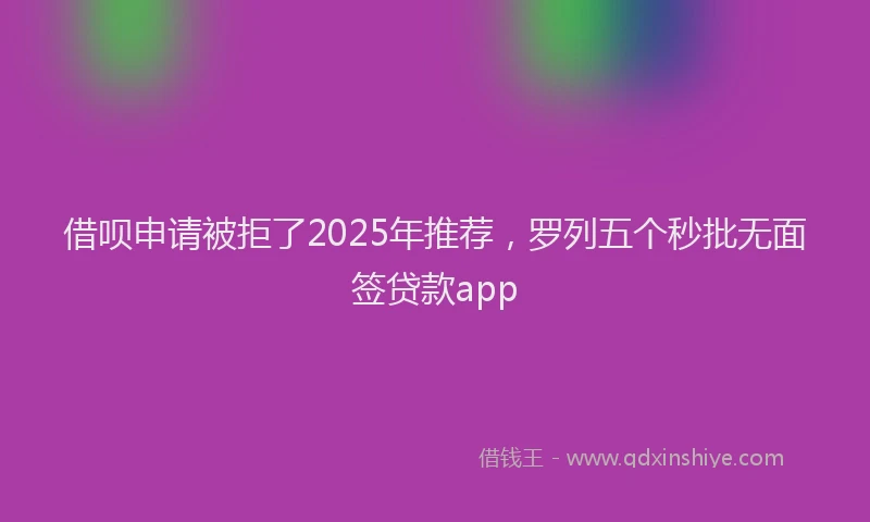 借呗申请被拒了2025年推荐，罗列五个秒批无面签贷款app