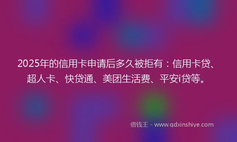 2025年的信用卡申请后多久被拒有：信用卡贷、超人卡、快贷通、美团生活费、平安i贷等。