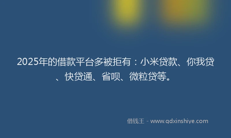 2025年的借款平台多被拒有：小米贷款、你我贷、快贷通、省呗、微粒贷等。