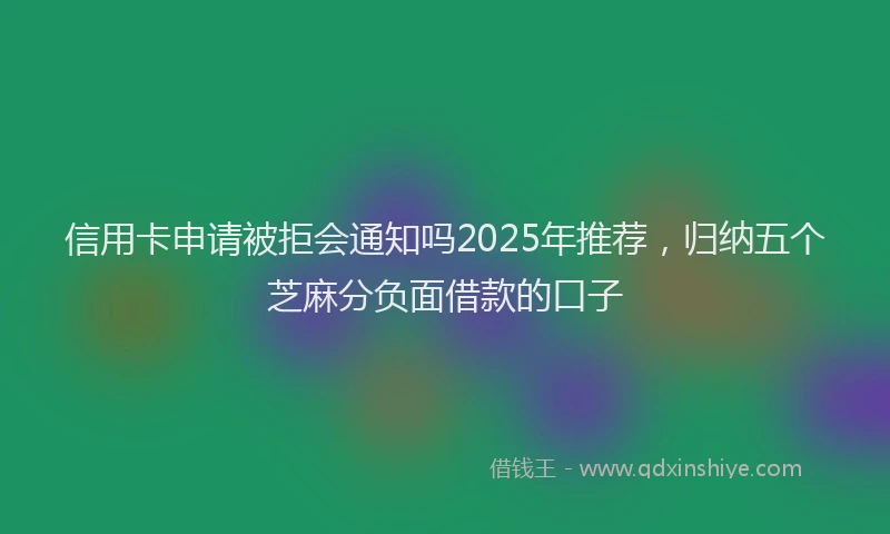 信用卡申请被拒会通知吗2025年推荐，归纳五个芝麻分负面借款的口子