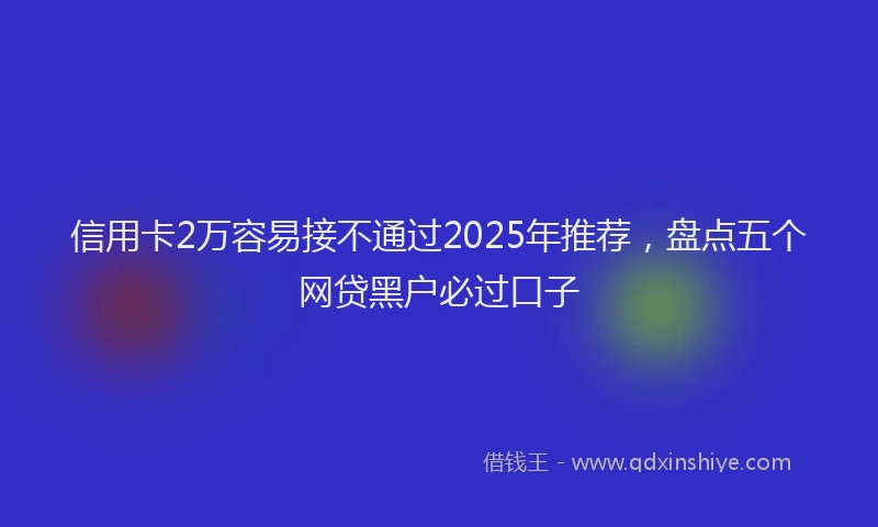信用卡2万容易接不通过2025年推荐，盘点五个网贷黑户必过口子