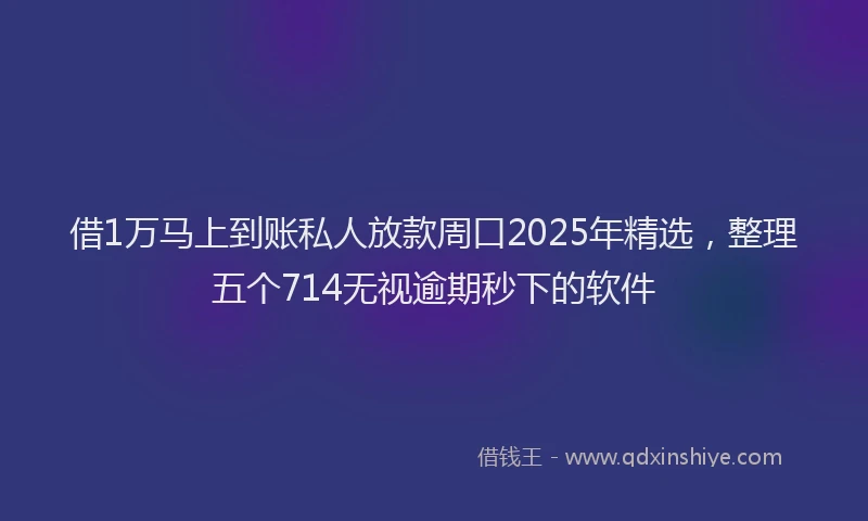 借1万马上到账私人放款周口2025年精选，整理五个714无视逾期秒下的软件