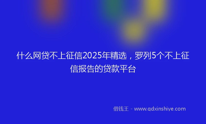 什么网贷不上征信2025年精选，罗列5个不上征信报告的贷款平台