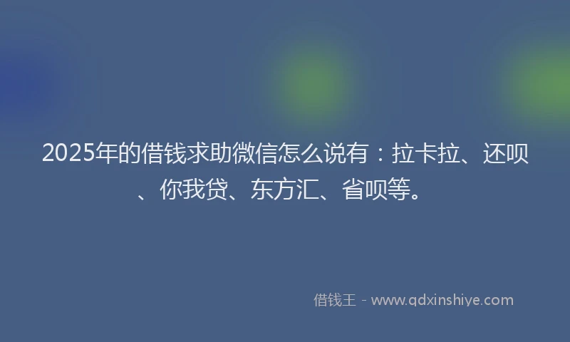 2025年的借钱求助微信怎么说有：拉卡拉、还呗、你我贷、东方汇、省呗等。