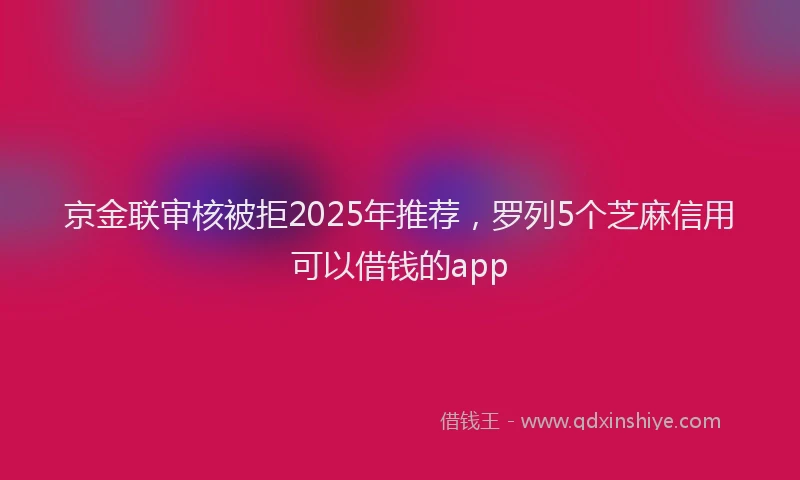 京金联审核被拒2025年推荐，罗列5个芝麻信用可以借钱的app