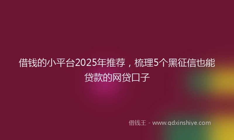 借钱的小平台2025年推荐，梳理5个黑征信也能贷款的网贷口子