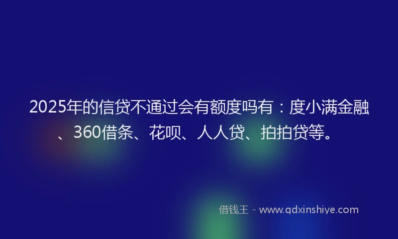 2025年的信贷不通过会有额度吗有：度小满金融、360借条、花呗、人人贷、拍拍贷等。