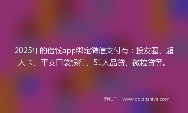 2025年的借钱app绑定微信支付有：投友圈、超人卡、平安口袋银行、51人品贷、微粒贷等。