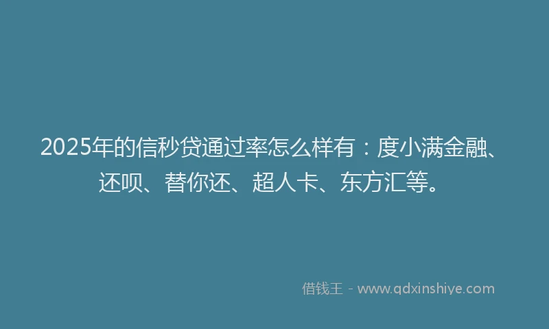 2025年的信秒贷通过率怎么样有：度小满金融、还呗、替你还、超人卡、东方汇等。