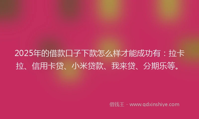 2025年的借款口子下款怎么样才能成功有：拉卡拉、信用卡贷、小米贷款、我来贷、分期乐等。