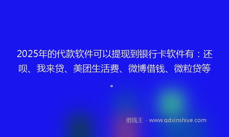 2025年的代款软件可以提现到银行卡软件有：还呗、我来贷、美团生活费、微博借钱、微粒贷等。