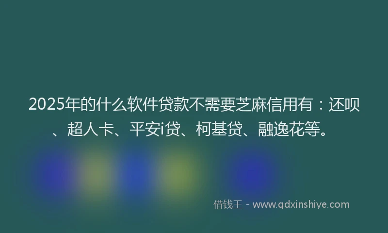 2025年的什么软件贷款不需要芝麻信用有：还呗、超人卡、平安i贷、柯基贷、融逸花等。