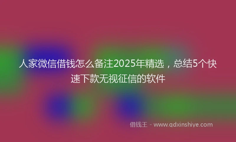 人家微信借钱怎么备注2025年精选，总结5个快速下款无视征信的软件