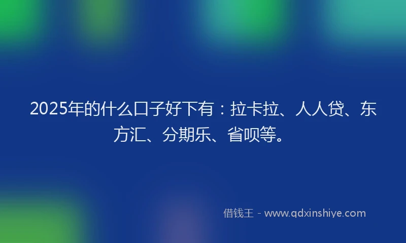 2025年的什么口子好下有：拉卡拉、人人贷、东方汇、分期乐、省呗等。