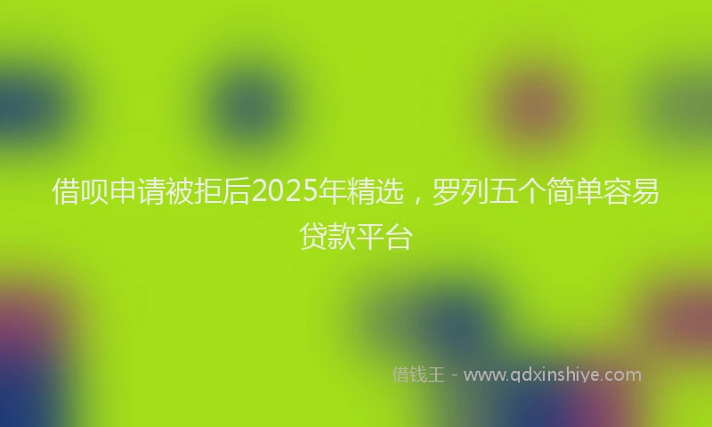 借呗申请被拒后2025年精选，罗列五个简单容易贷款平台