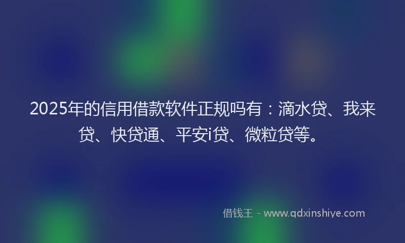 2025年的信用借款软件正规吗有：滴水贷、我来贷、快贷通、平安i贷、微粒贷等。