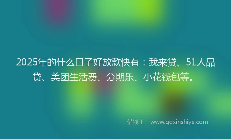 2025年的什么口子好放款快有：我来贷、51人品贷、美团生活费、分期乐、小花钱包等。