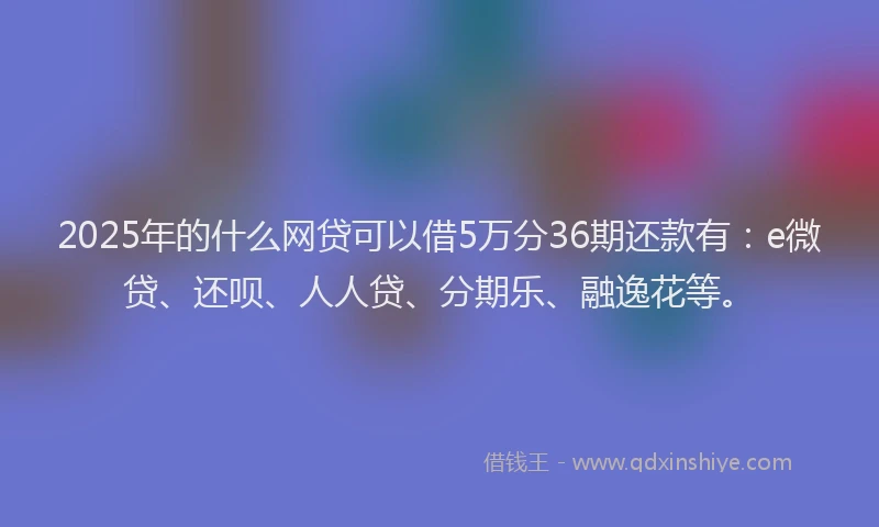 2025年的什么网贷可以借5万分36期还款有：e微贷、还呗、人人贷、分期乐、融逸花等。